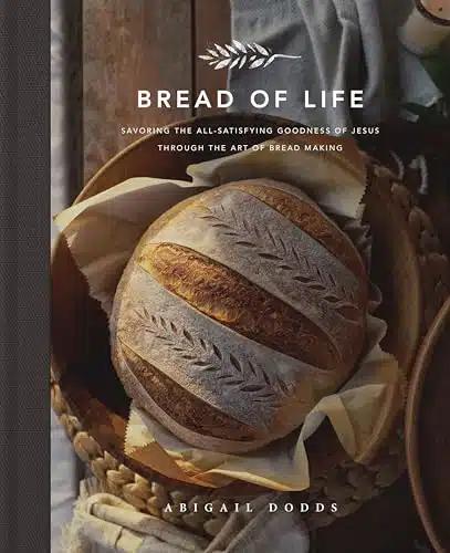 Bread of Life Savoring the All Satisfying Goodness of Jesus through the Art of Bread Making