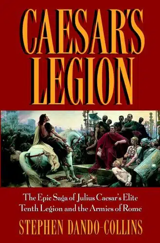 Caesar's Legion The Epic Saga of Julius Caesar's Elite Tenth Legion and the Armies of Rome